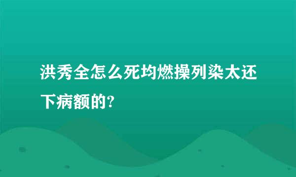 洪秀全怎么死均燃操列染太还下病额的?