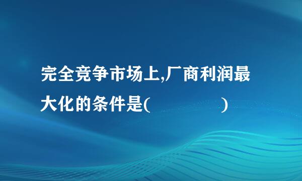 完全竞争市场上,厂商利润最大化的条件是(    )