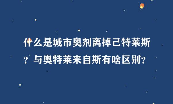 什么是城市奥剂离掉己特莱斯？与奥特莱来自斯有啥区别？