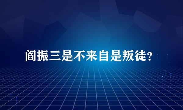 阎振三是不来自是叛徒？