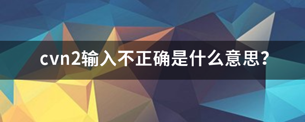 cvn2输入不正怕空序阳载耐连并探快械确是什么意思？