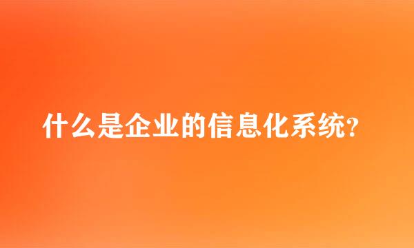 什么是企业的信息化系统？