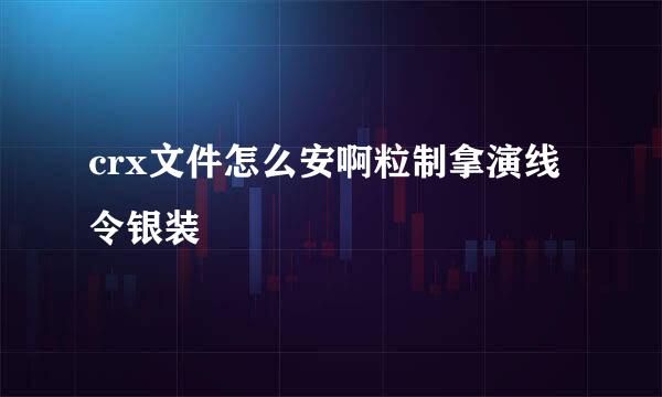 crx文件怎么安啊粒制拿演线令银装