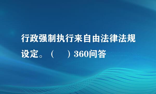 行政强制执行来自由法律法规设定。（ ）360问答