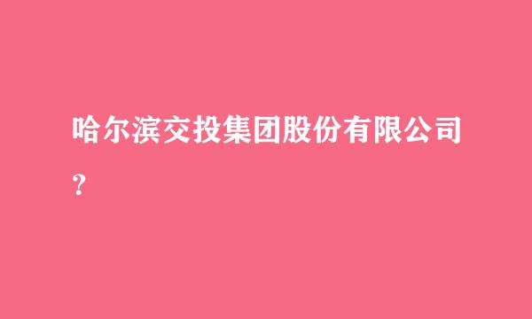 哈尔滨交投集团股份有限公司？