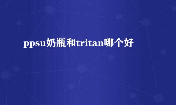 ppsu奶瓶和tritan哪个好