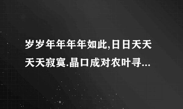 岁岁年年年年如此,日日天天天天寂寞.晶口成对农叶寻寻觅觅皆无果,朝朝暮温使静啊回因统即的暮不见人.类似这样的诗句