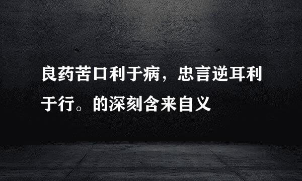 良药苦口利于病，忠言逆耳利于行。的深刻含来自义