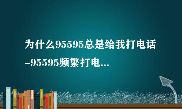 为什么95595总是给我打电话-95595频繁打电话怎么投诉