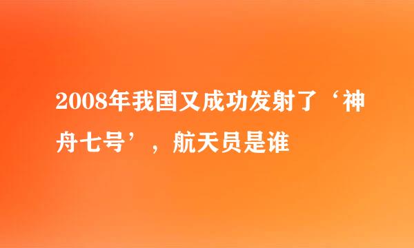 2008年我国又成功发射了‘神舟七号’，航天员是谁