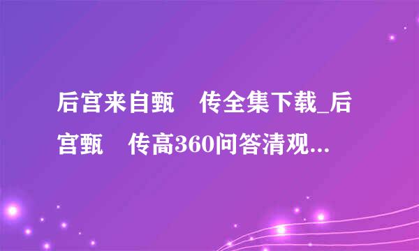 后宫来自甄嬛传全集下载_后宫甄嬛传高360问答清观看_后宫甄嬛传迅雷话田下载MP4国语 高清国语种子在哪下载