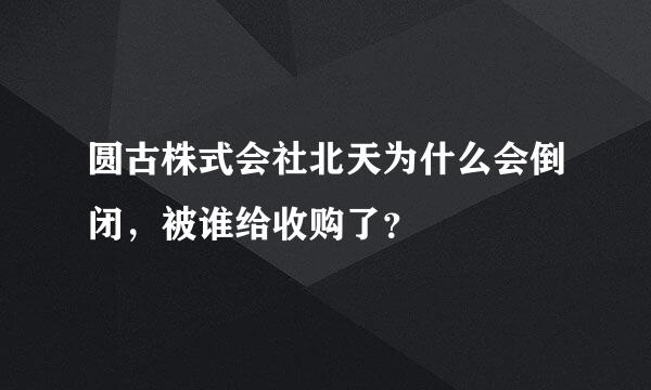 圆古株式会社北天为什么会倒闭，被谁给收购了？