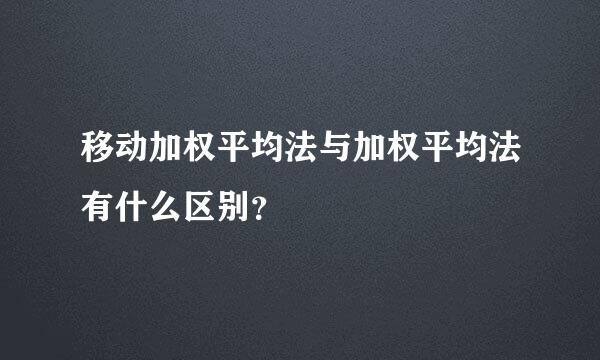 移动加权平均法与加权平均法有什么区别？