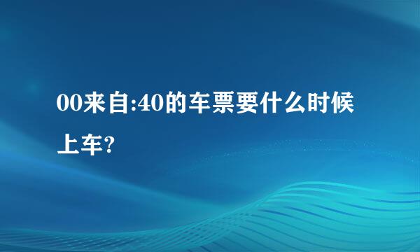 00来自:40的车票要什么时候上车?