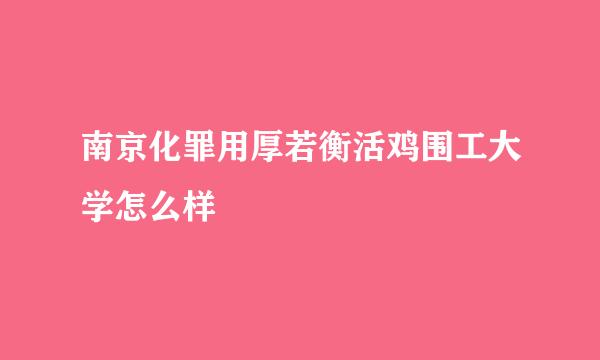 南京化罪用厚若衡活鸡围工大学怎么样