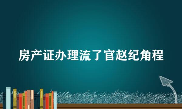 房产证办理流了官赵纪角程