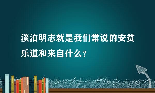 淡泊明志就是我们常说的安贫乐道和来自什么？