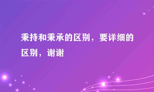 秉持和秉承的区别，要详细的区别，谢谢