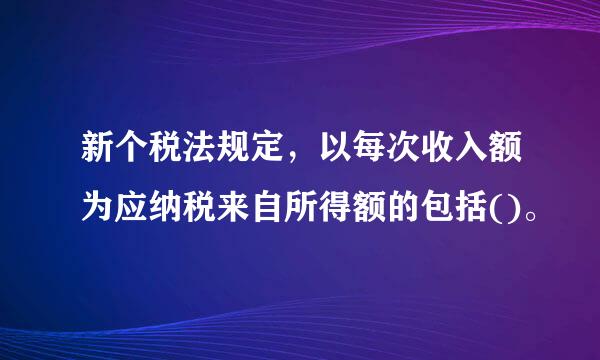 新个税法规定，以每次收入额为应纳税来自所得额的包括()。