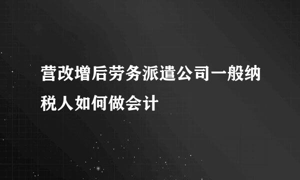 营改增后劳务派遣公司一般纳税人如何做会计