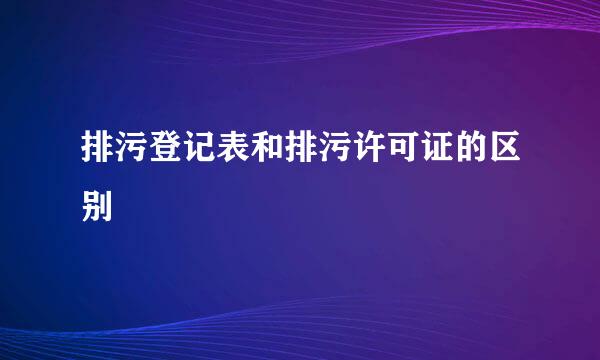 排污登记表和排污许可证的区别