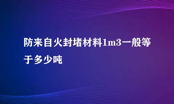 防来自火封堵材料1m3一般等于多少吨