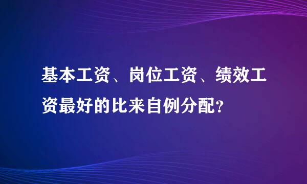 基本工资、岗位工资、绩效工资最好的比来自例分配？