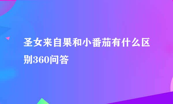 圣女来自果和小番茄有什么区别360问答