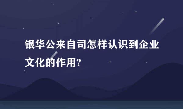 银华公来自司怎样认识到企业文化的作用?