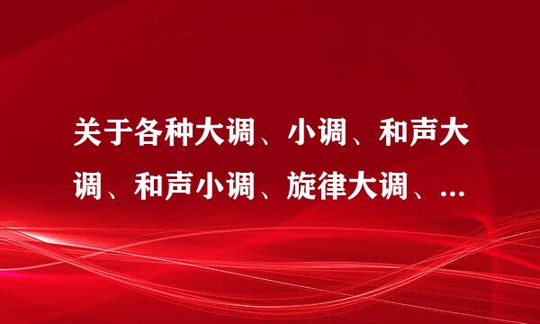 关于各种大调、小调、和声大调、和声小调、旋律大调、旋律小调都来自是什么意思啊