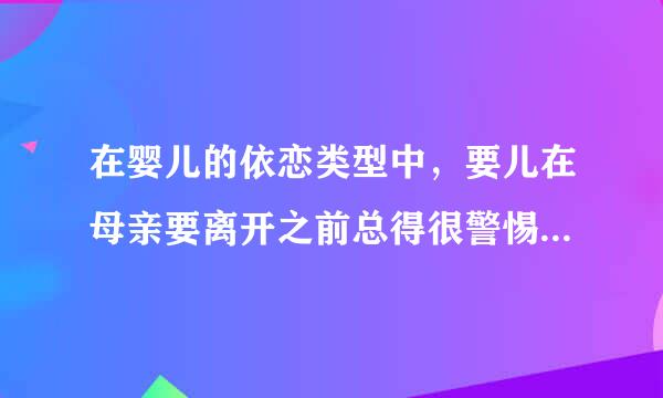 在婴儿的依恋类型中，要儿在母亲要离开之前总得很警惕，有点儿大惊小怪，这属于抗拒型依恋。()