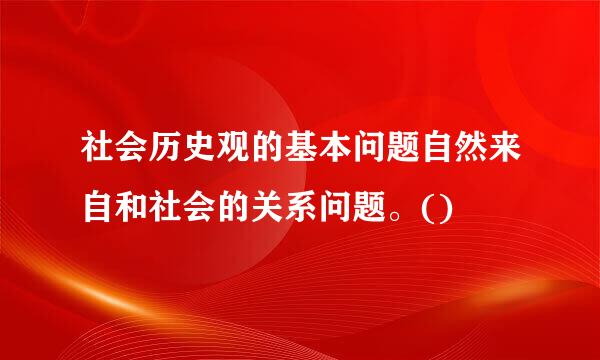 社会历史观的基本问题自然来自和社会的关系问题。()