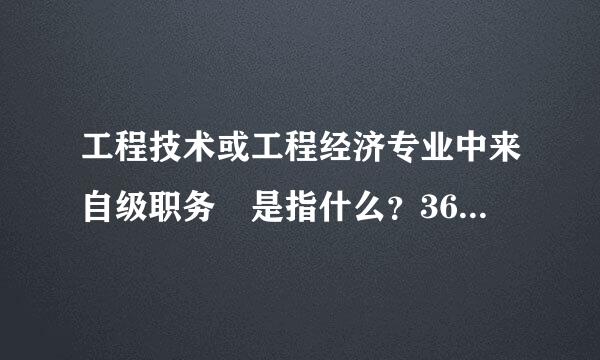 工程技术或工程经济专业中来自级职务 是指什么？360问答怎么取得