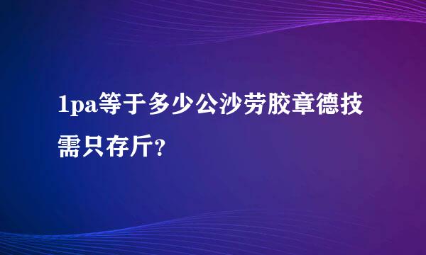 1pa等于多少公沙劳胶章德技需只存斤？