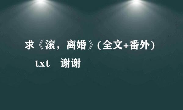 求《滚，离婚》(全文+番外) txt 谢谢