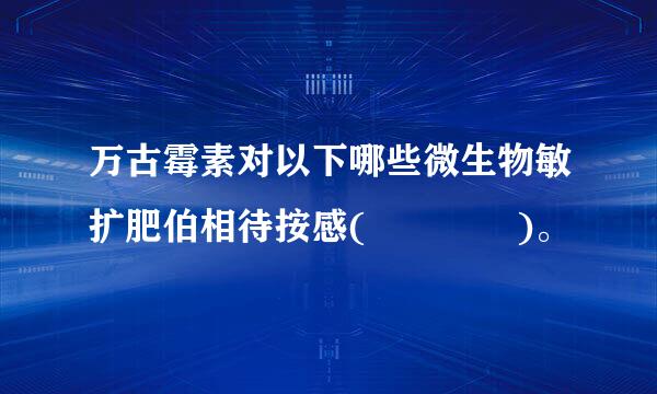 万古霉素对以下哪些微生物敏扩肥伯相待按感(    )。