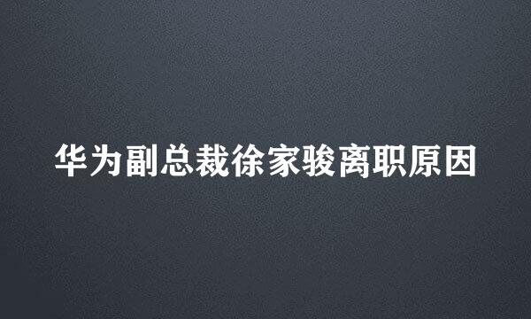 华为副总裁徐家骏离职原因