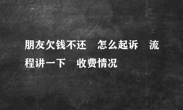 朋友欠钱不还 怎么起诉 流程讲一下 收费情况