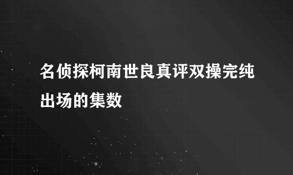 名侦探柯南世良真评双操完纯出场的集数