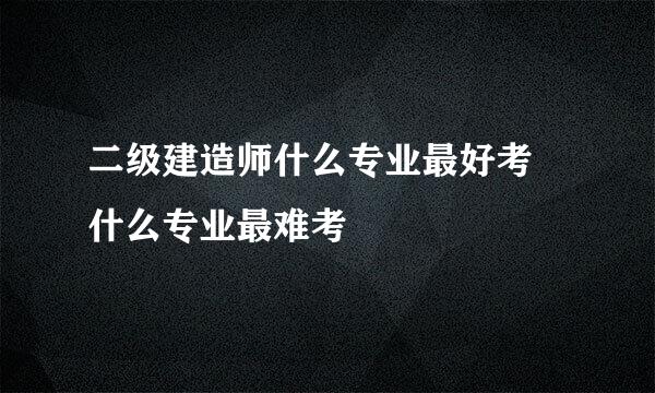 二级建造师什么专业最好考 什么专业最难考