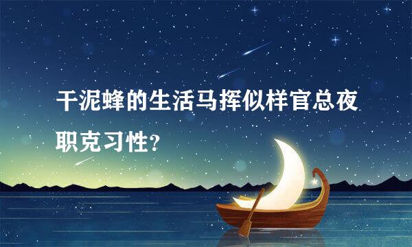 干泥蜂的生活马挥似样官总夜职克习性？