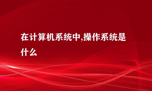 在计算机系统中,操作系统是什么