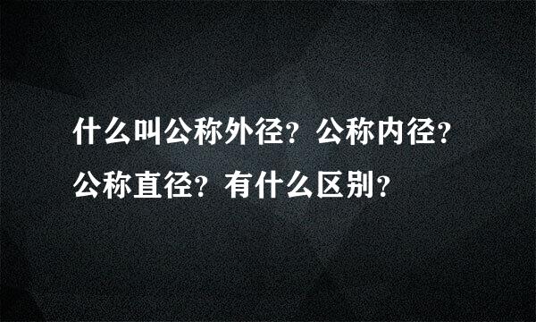 什么叫公称外径？公称内径？公称直径？有什么区别？