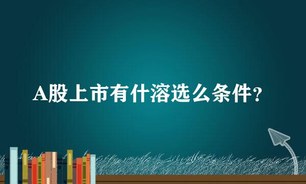 A股上市有什溶选么条件？