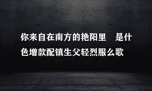 你来自在南方的艳阳里 是什色增款配镇生父轻烈服么歌