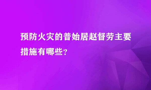 预防火灾的普始居赵督劳主要措施有哪些？