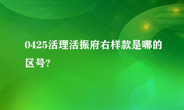 0425活理活振府右样款是哪的区号?