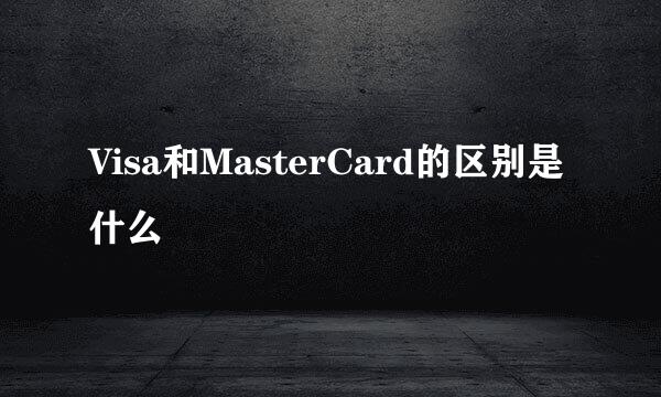 Visa和MasterCard的区别是什么