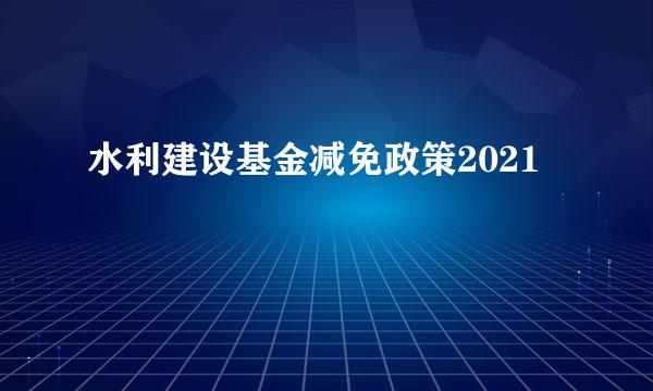 水利建设基金减免政策2021