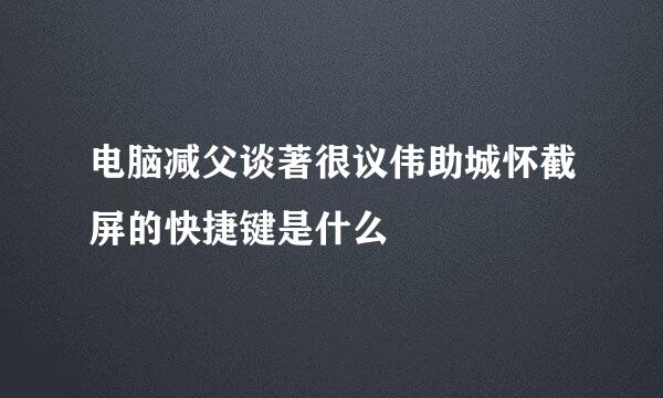 电脑减父谈著很议伟助城怀截屏的快捷键是什么